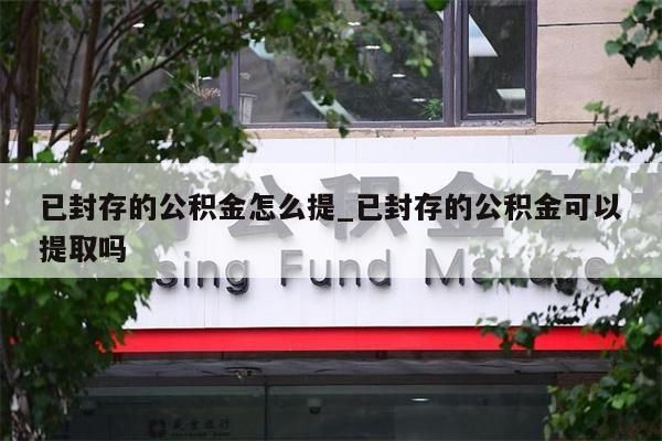 已封存的公积金怎么提_已封存的公积金可以提取吗